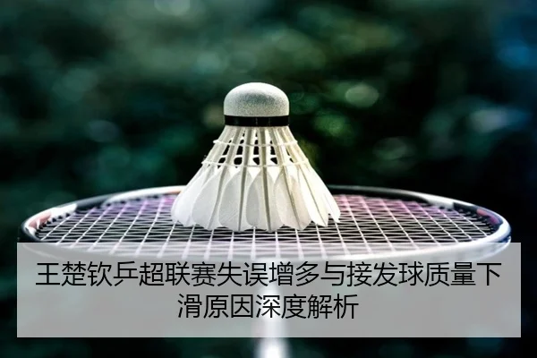 王楚钦乒超联赛失误增多与接发球质量下滑原因深度解析（MILANSPORT）