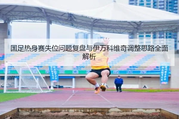国足热身赛失位问题复盘与伊万科维奇调整思路全面解析 | MILANSPORT